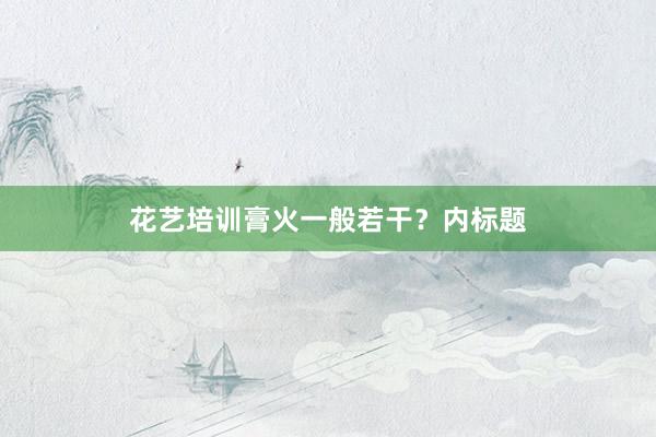 花艺培训膏火一般若干？内标题