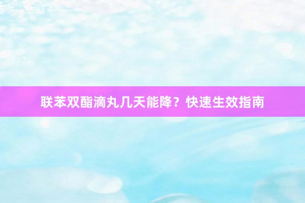 联苯双酯滴丸几天能降？快速生效指南