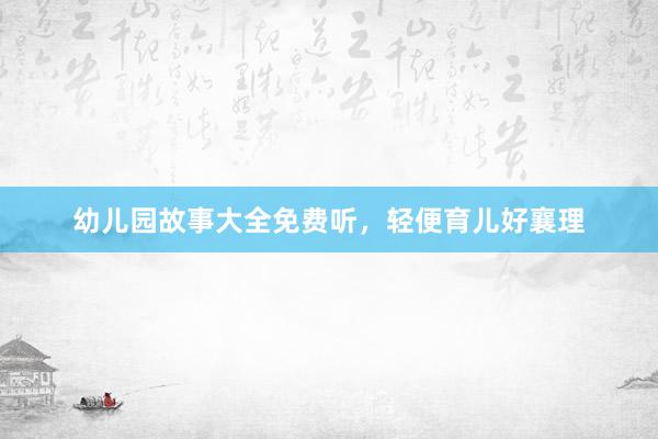 幼儿园故事大全免费听，轻便育儿好襄理