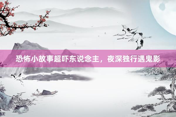 恐怖小故事超吓东说念主,夜深独行遇鬼影