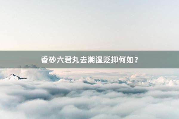 香砂六君丸去潮湿贬抑何如？