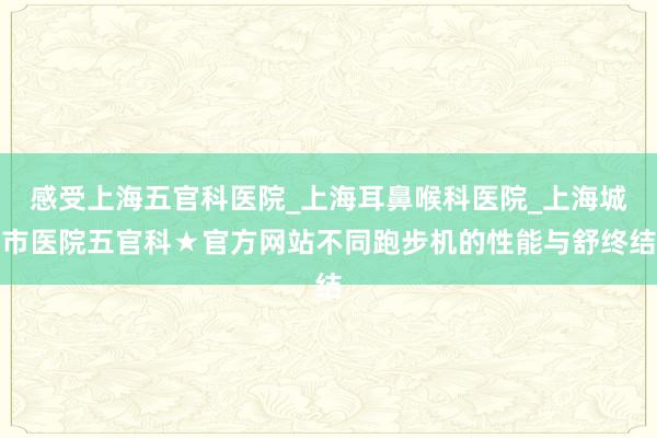 感受上海五官科医院_上海耳鼻喉科医院_上海城市医院五官科★官方网站不同跑步机的性能与舒终结