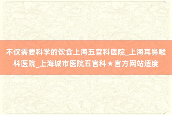 不仅需要科学的饮食上海五官科医院_上海耳鼻喉科医院_上海城市医院五官科★官方网站适度