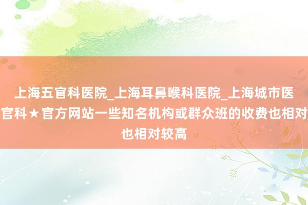 上海五官科医院_上海耳鼻喉科医院_上海城市医院五官科★官方网站一些知名机构或群众班的收费也相对较高