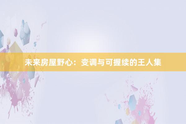 未来房屋野心：变调与可握续的王人集