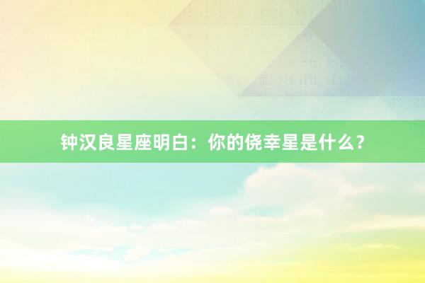 钟汉良星座明白：你的侥幸星是什么？