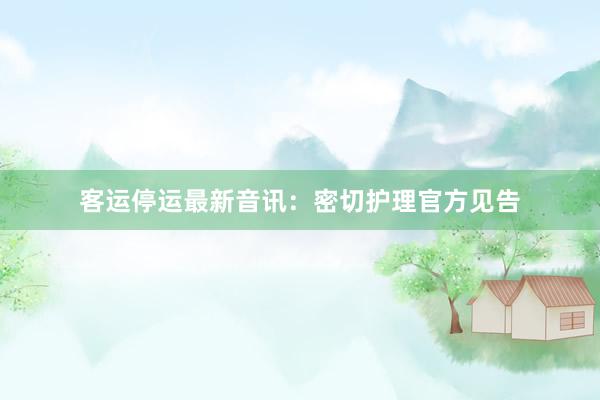 客运停运最新音讯：密切护理官方见告