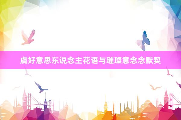 虞好意思东说念主花语与璀璨意念念默契