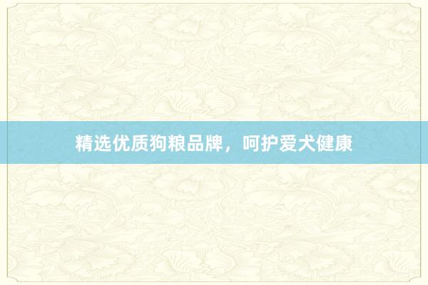 精选优质狗粮品牌，呵护爱犬健康