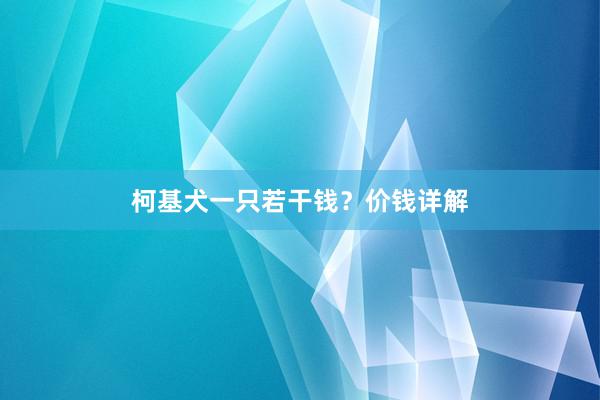 柯基犬一只若干钱？价钱详解