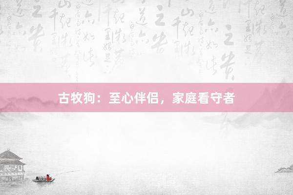 古牧狗：至心伴侣，家庭看守者