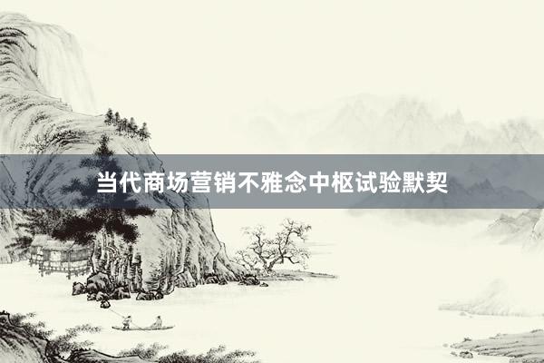 当代商场营销不雅念中枢试验默契
